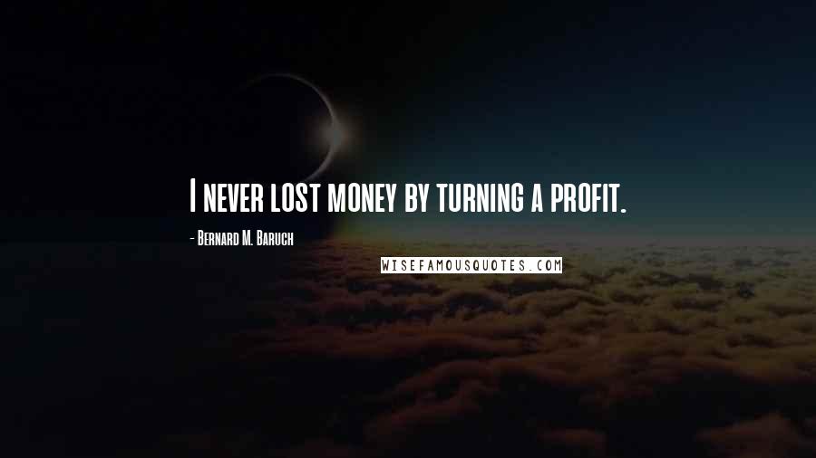 Bernard M. Baruch Quotes: I never lost money by turning a profit.