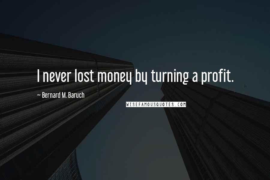 Bernard M. Baruch Quotes: I never lost money by turning a profit.