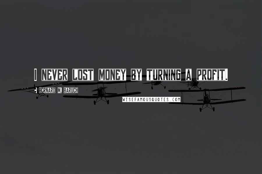 Bernard M. Baruch Quotes: I never lost money by turning a profit.