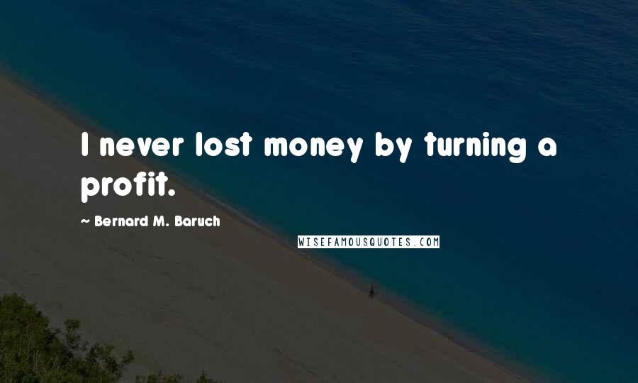 Bernard M. Baruch Quotes: I never lost money by turning a profit.
