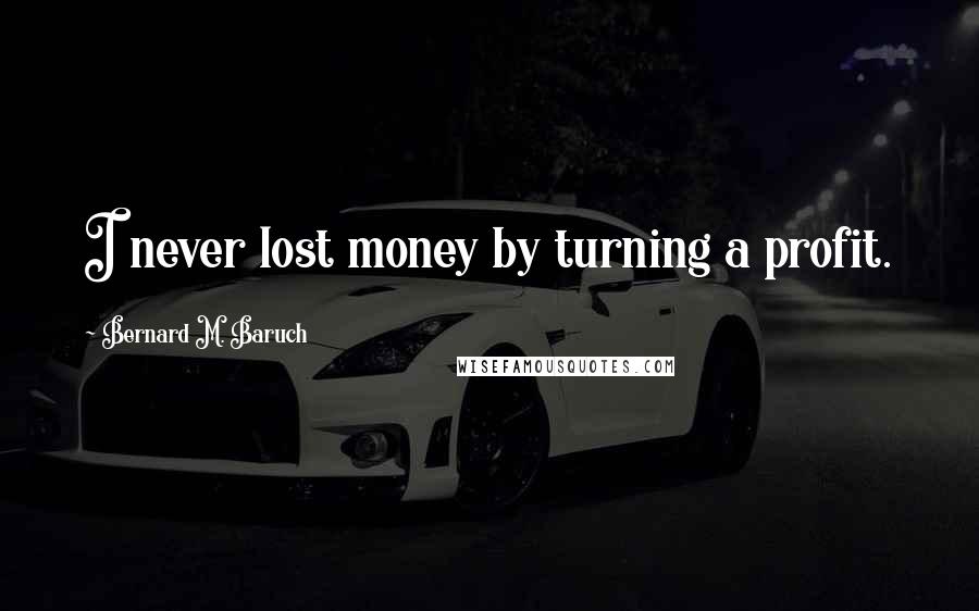 Bernard M. Baruch Quotes: I never lost money by turning a profit.