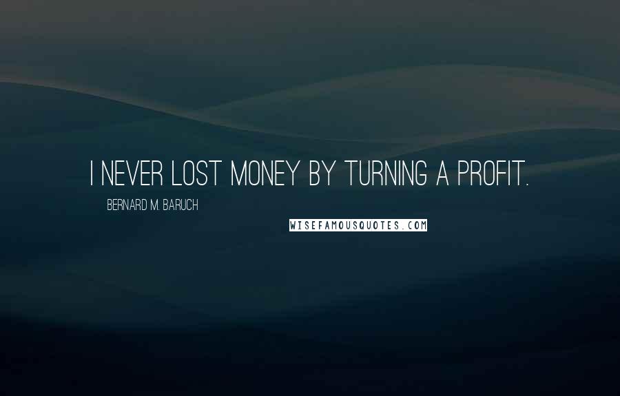 Bernard M. Baruch Quotes: I never lost money by turning a profit.