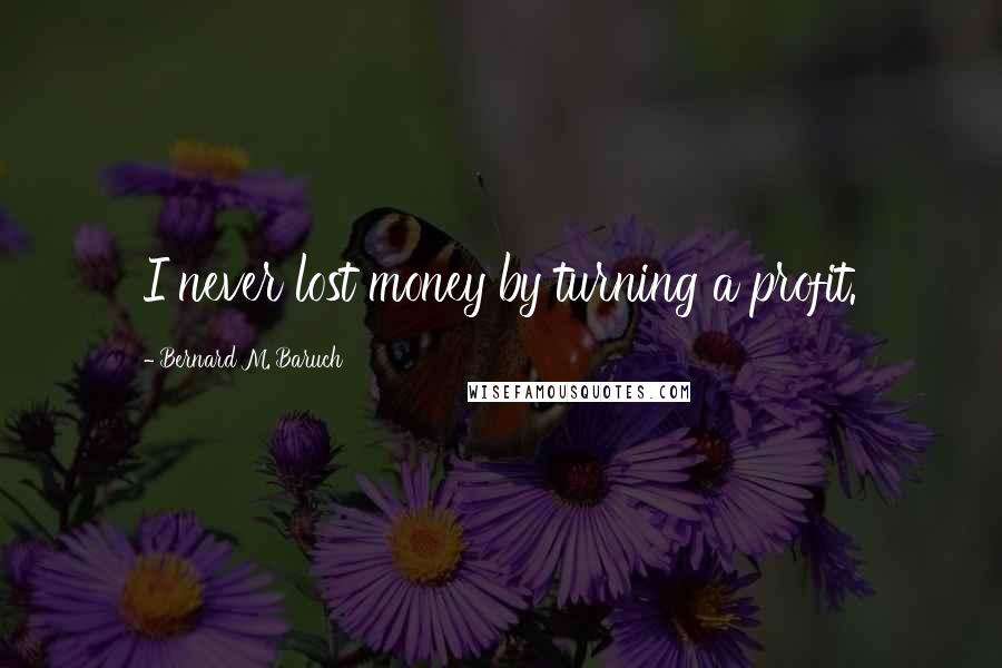 Bernard M. Baruch Quotes: I never lost money by turning a profit.
