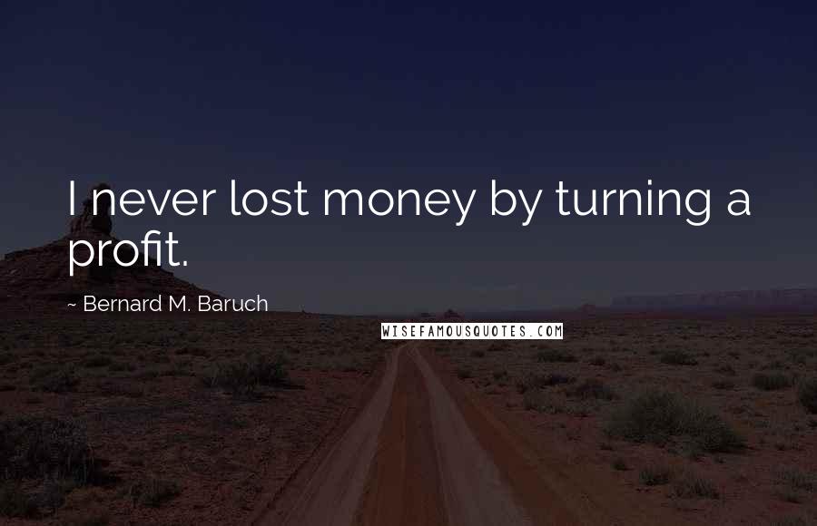 Bernard M. Baruch Quotes: I never lost money by turning a profit.