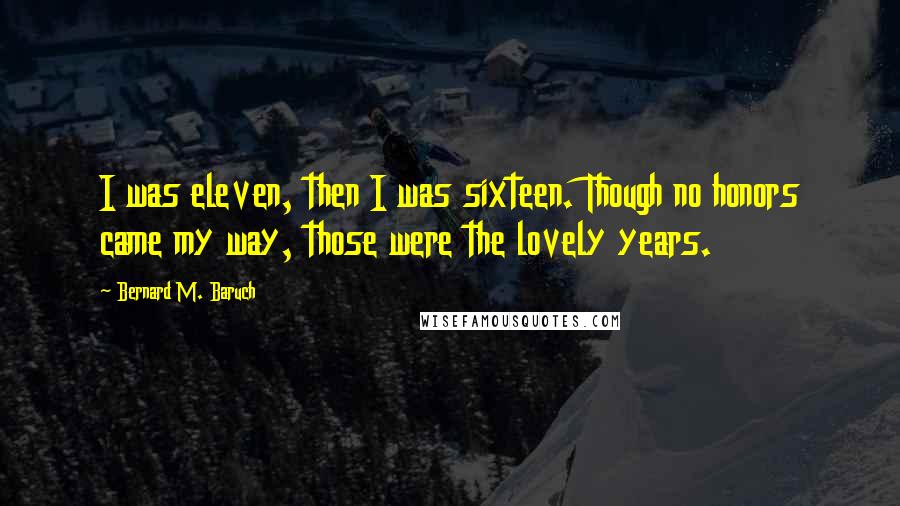 Bernard M. Baruch Quotes: I was eleven, then I was sixteen. Though no honors came my way, those were the lovely years.