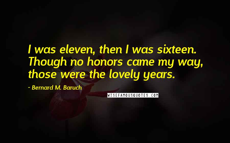 Bernard M. Baruch Quotes: I was eleven, then I was sixteen. Though no honors came my way, those were the lovely years.