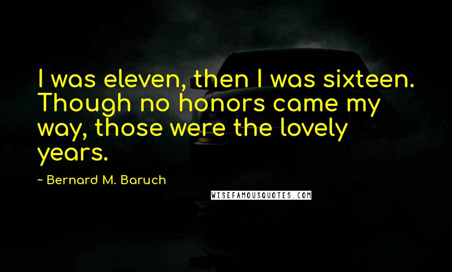 Bernard M. Baruch Quotes: I was eleven, then I was sixteen. Though no honors came my way, those were the lovely years.