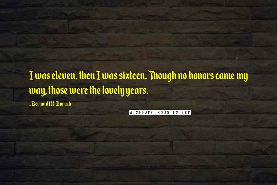 Bernard M. Baruch Quotes: I was eleven, then I was sixteen. Though no honors came my way, those were the lovely years.