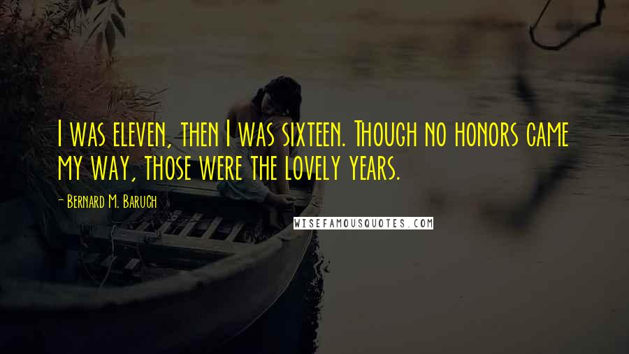Bernard M. Baruch Quotes: I was eleven, then I was sixteen. Though no honors came my way, those were the lovely years.