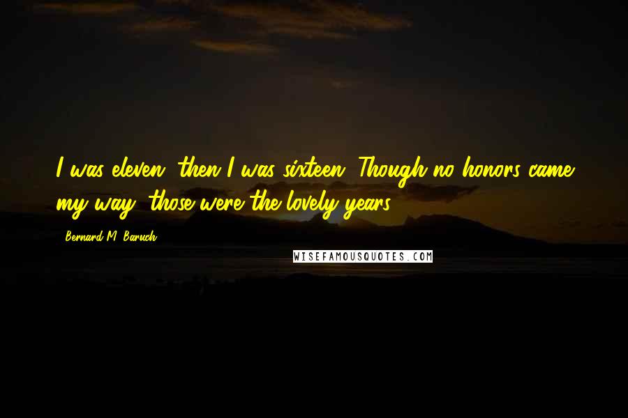 Bernard M. Baruch Quotes: I was eleven, then I was sixteen. Though no honors came my way, those were the lovely years.