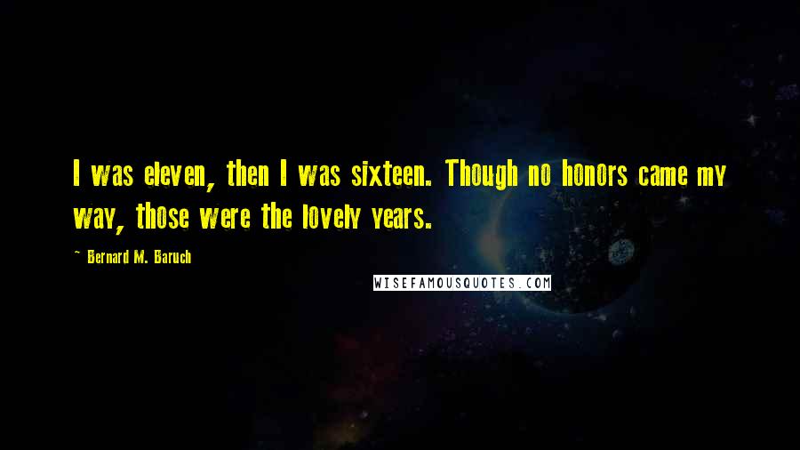Bernard M. Baruch Quotes: I was eleven, then I was sixteen. Though no honors came my way, those were the lovely years.