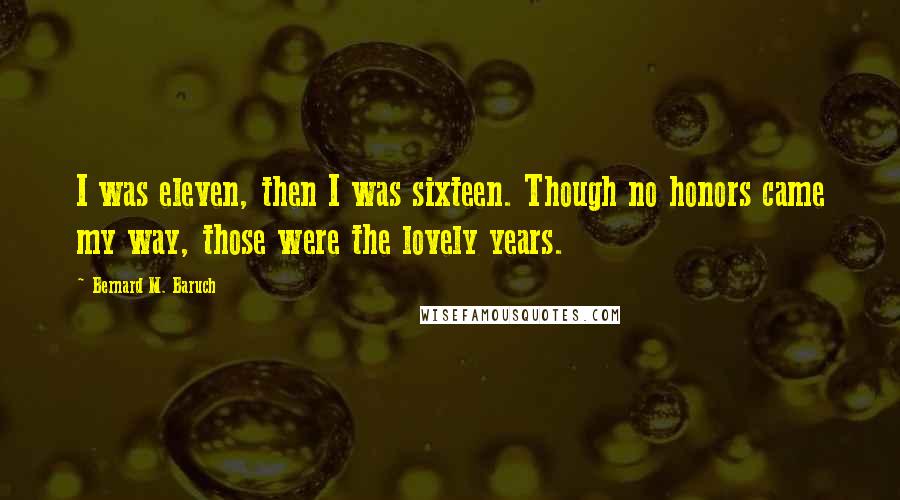 Bernard M. Baruch Quotes: I was eleven, then I was sixteen. Though no honors came my way, those were the lovely years.
