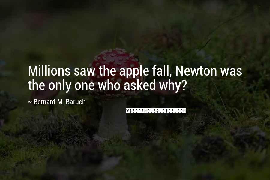 Bernard M. Baruch Quotes: Millions saw the apple fall, Newton was the only one who asked why?