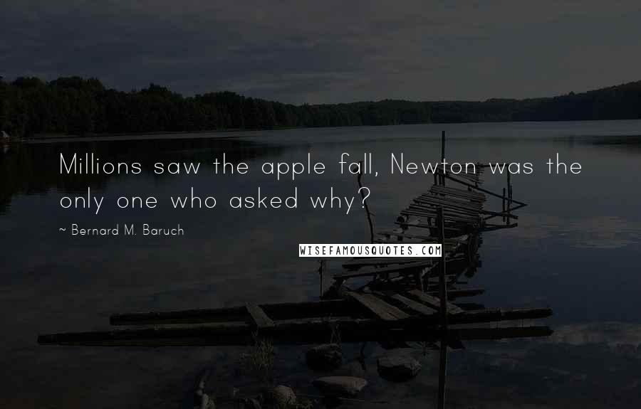 Bernard M. Baruch Quotes: Millions saw the apple fall, Newton was the only one who asked why?