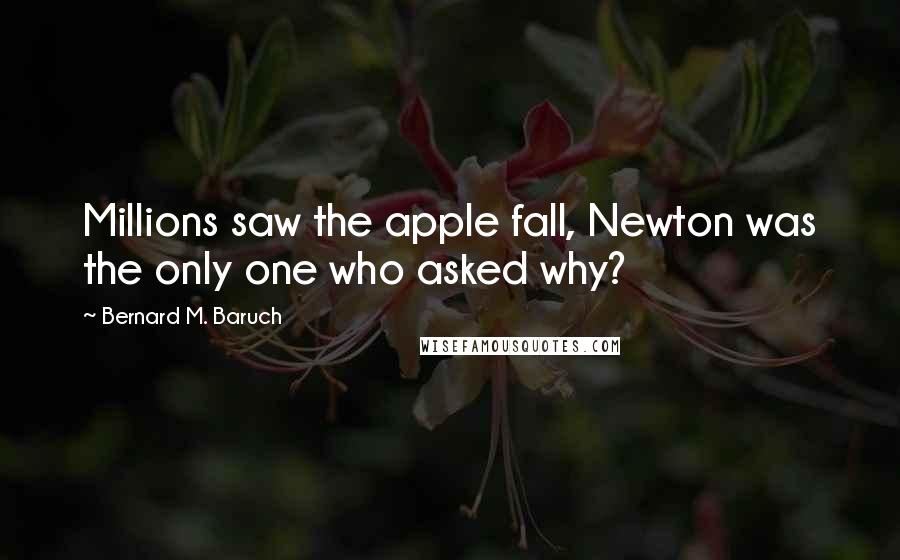 Bernard M. Baruch Quotes: Millions saw the apple fall, Newton was the only one who asked why?