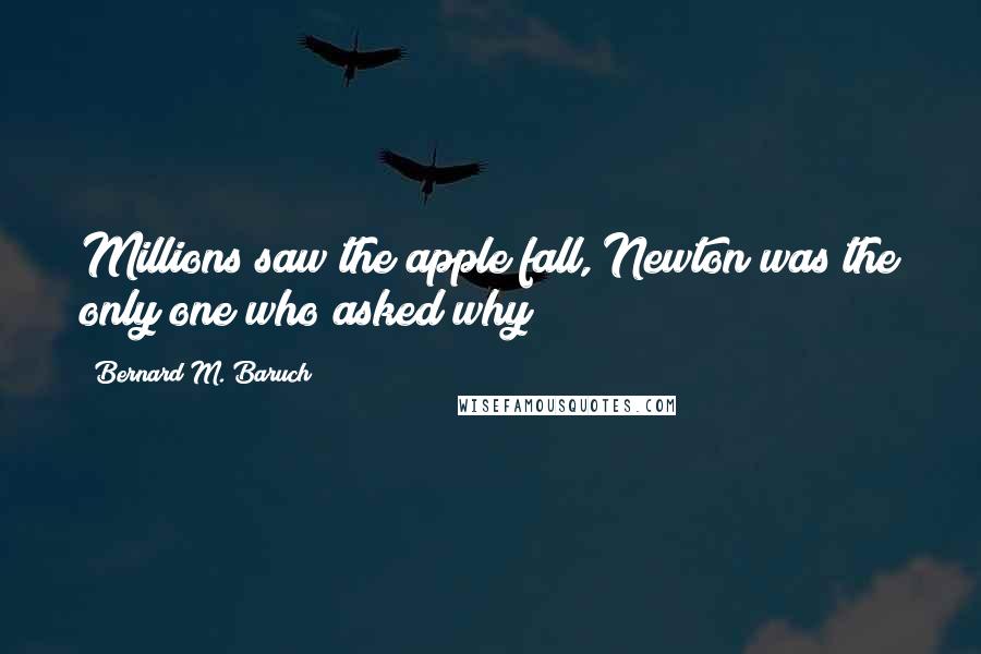 Bernard M. Baruch Quotes: Millions saw the apple fall, Newton was the only one who asked why?