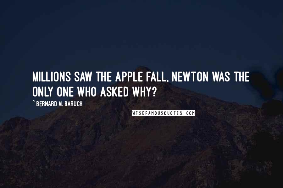 Bernard M. Baruch Quotes: Millions saw the apple fall, Newton was the only one who asked why?