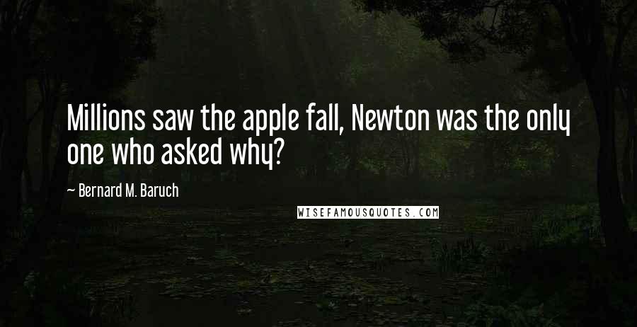 Bernard M. Baruch Quotes: Millions saw the apple fall, Newton was the only one who asked why?