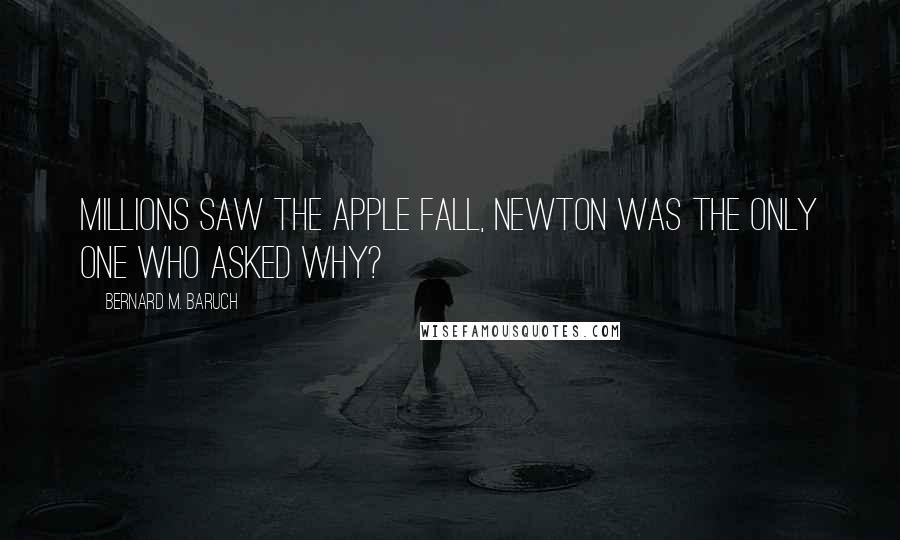 Bernard M. Baruch Quotes: Millions saw the apple fall, Newton was the only one who asked why?