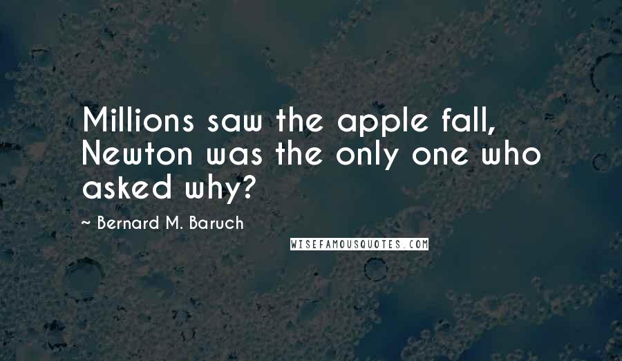 Bernard M. Baruch Quotes: Millions saw the apple fall, Newton was the only one who asked why?