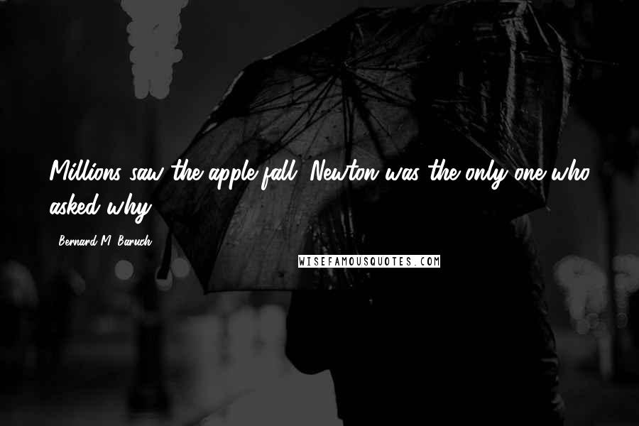 Bernard M. Baruch Quotes: Millions saw the apple fall, Newton was the only one who asked why?