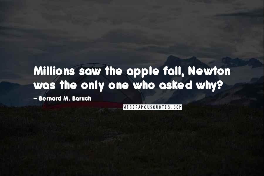 Bernard M. Baruch Quotes: Millions saw the apple fall, Newton was the only one who asked why?