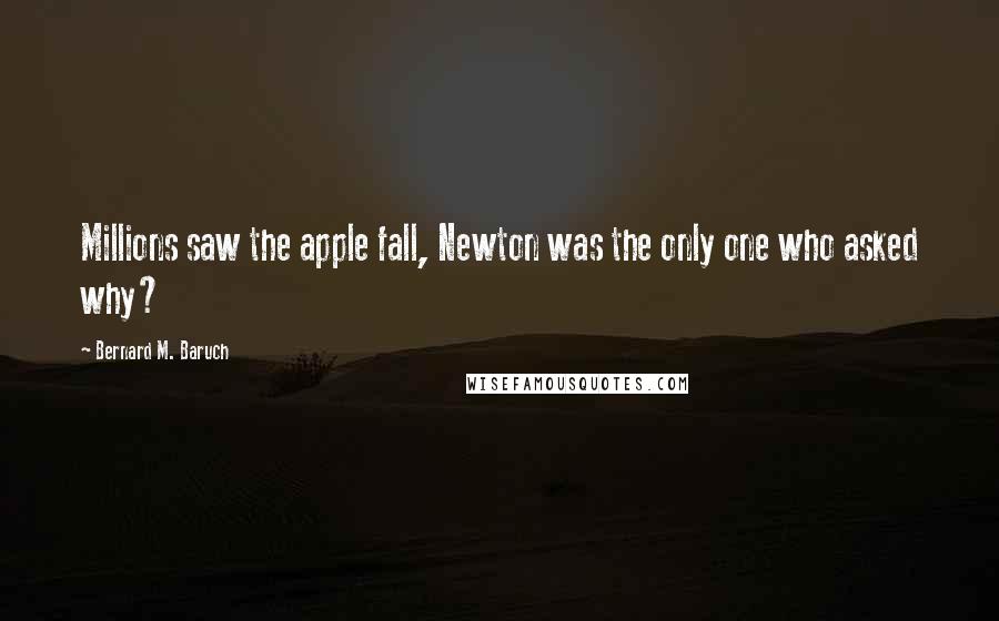 Bernard M. Baruch Quotes: Millions saw the apple fall, Newton was the only one who asked why?
