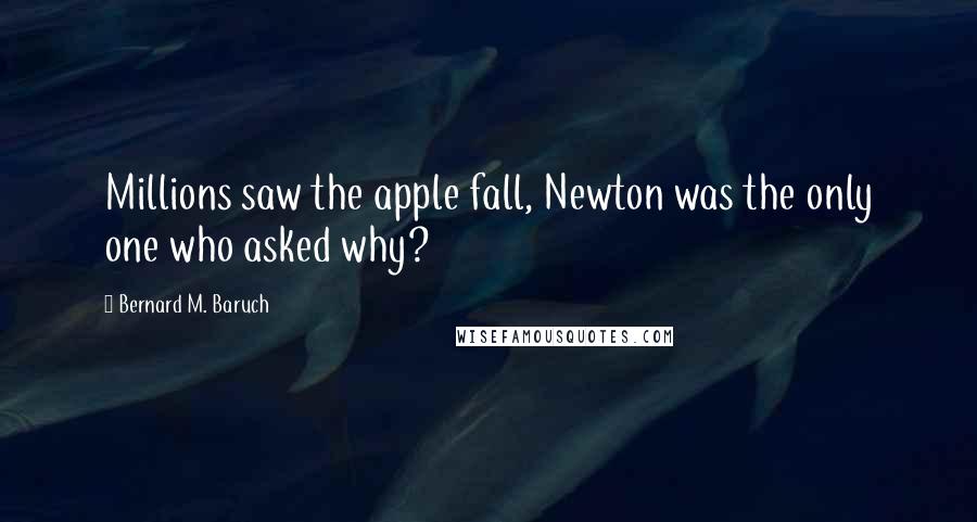 Bernard M. Baruch Quotes: Millions saw the apple fall, Newton was the only one who asked why?