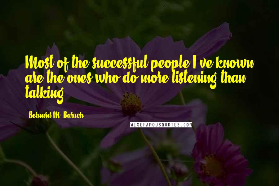 Bernard M. Baruch Quotes: Most of the successful people I've known are the ones who do more listening than talking.