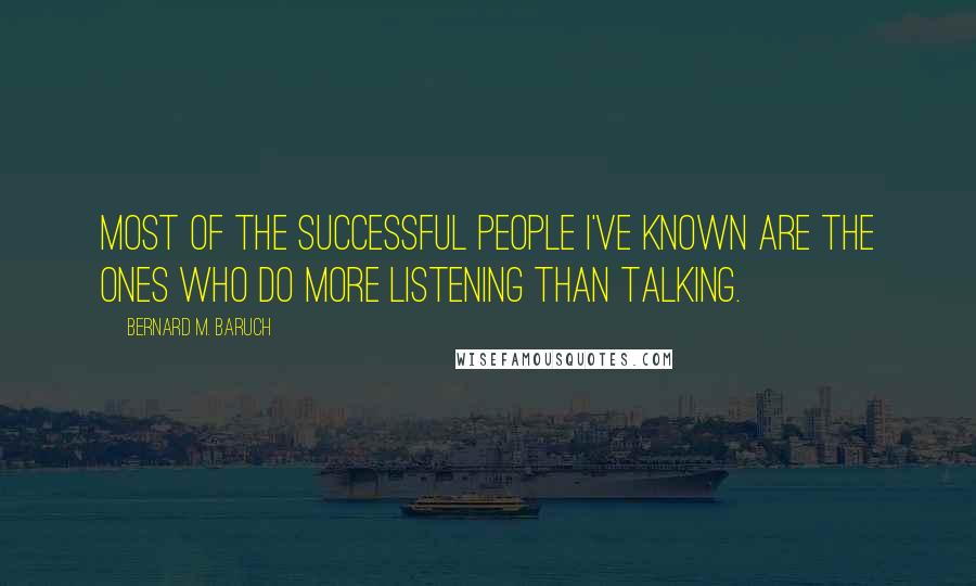 Bernard M. Baruch Quotes: Most of the successful people I've known are the ones who do more listening than talking.