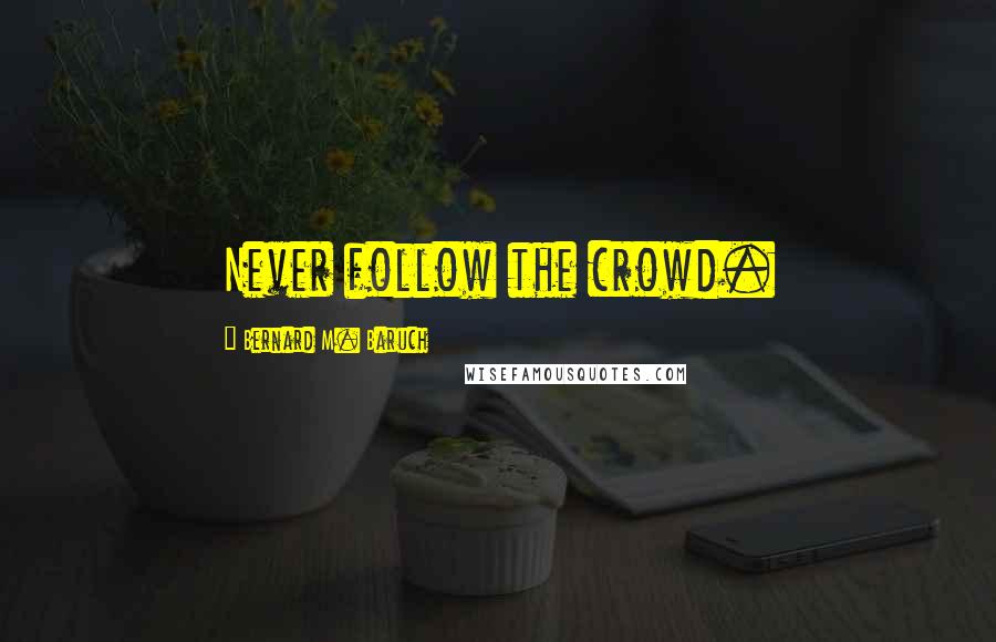 Bernard M. Baruch Quotes: Never follow the crowd.