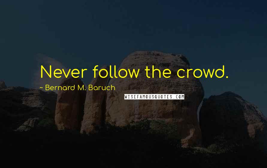 Bernard M. Baruch Quotes: Never follow the crowd.