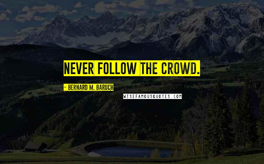 Bernard M. Baruch Quotes: Never follow the crowd.