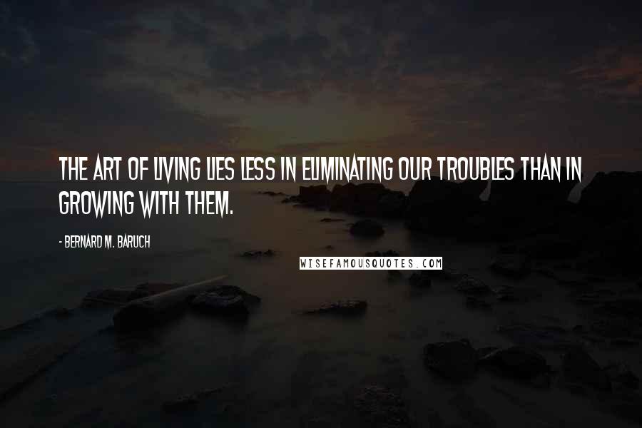 Bernard M. Baruch Quotes: The art of living lies less in eliminating our troubles than in growing with them.