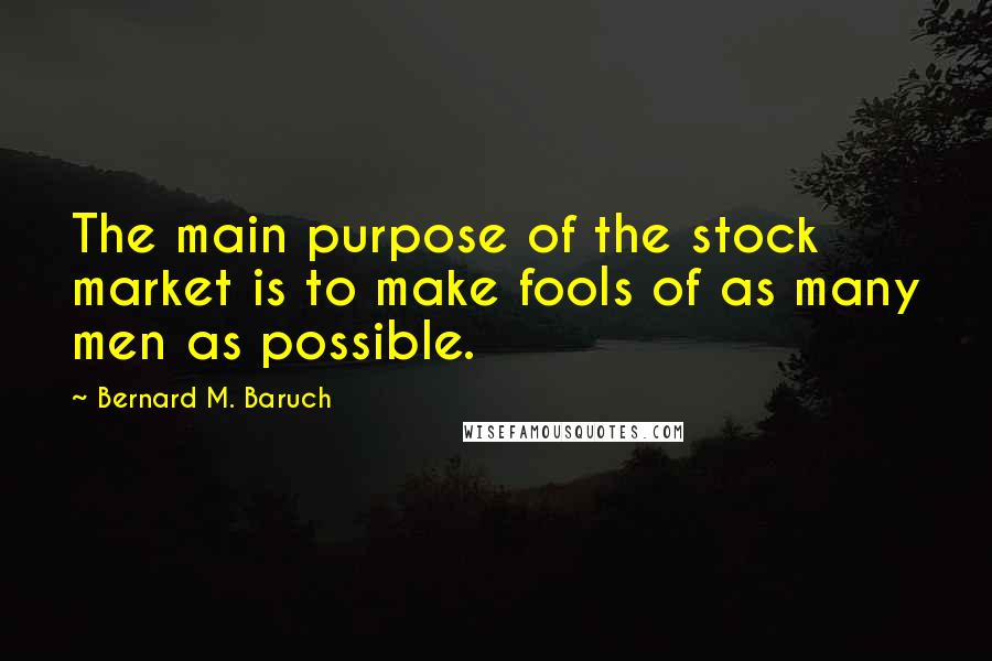 Bernard M. Baruch Quotes: The main purpose of the stock market is to make fools of as many men as possible.