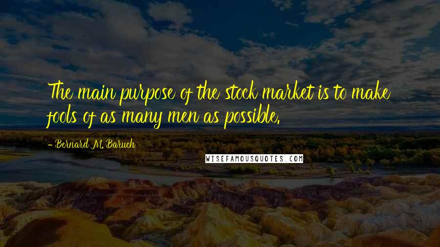 Bernard M. Baruch Quotes: The main purpose of the stock market is to make fools of as many men as possible.