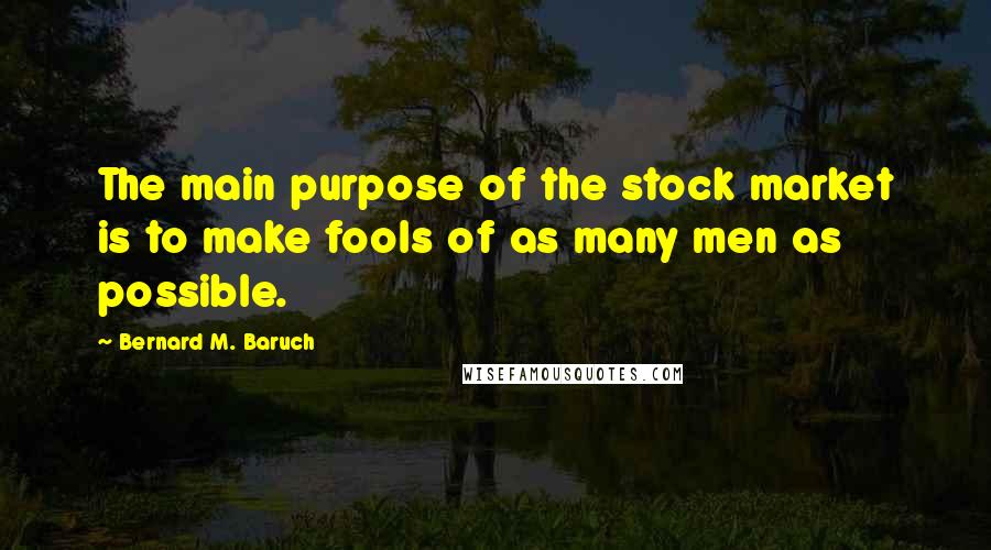 Bernard M. Baruch Quotes: The main purpose of the stock market is to make fools of as many men as possible.