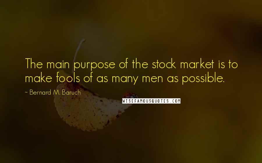 Bernard M. Baruch Quotes: The main purpose of the stock market is to make fools of as many men as possible.