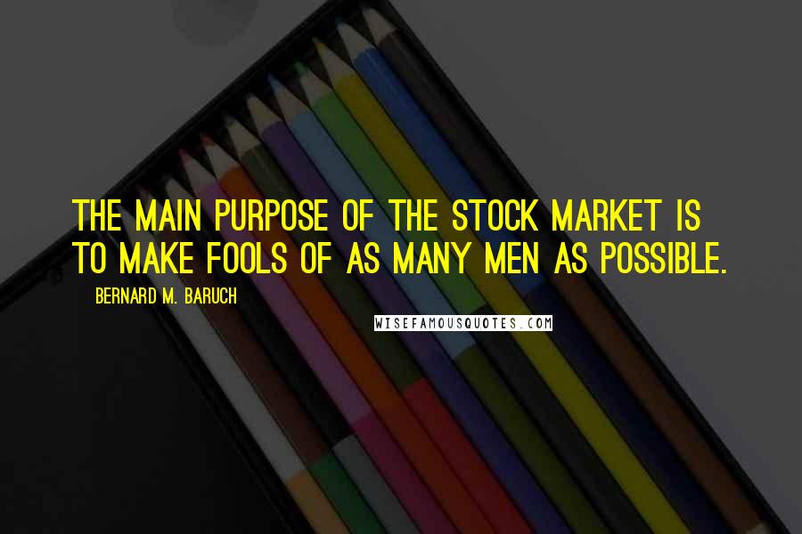 Bernard M. Baruch Quotes: The main purpose of the stock market is to make fools of as many men as possible.