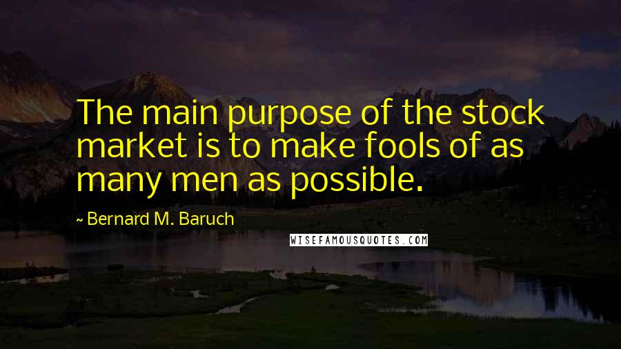 Bernard M. Baruch Quotes: The main purpose of the stock market is to make fools of as many men as possible.