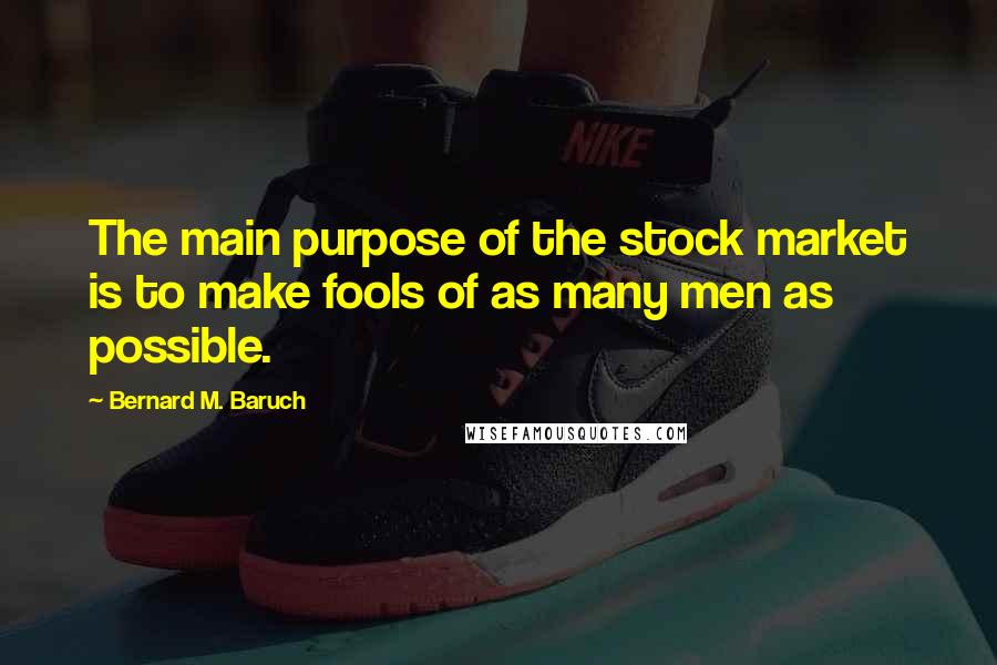 Bernard M. Baruch Quotes: The main purpose of the stock market is to make fools of as many men as possible.