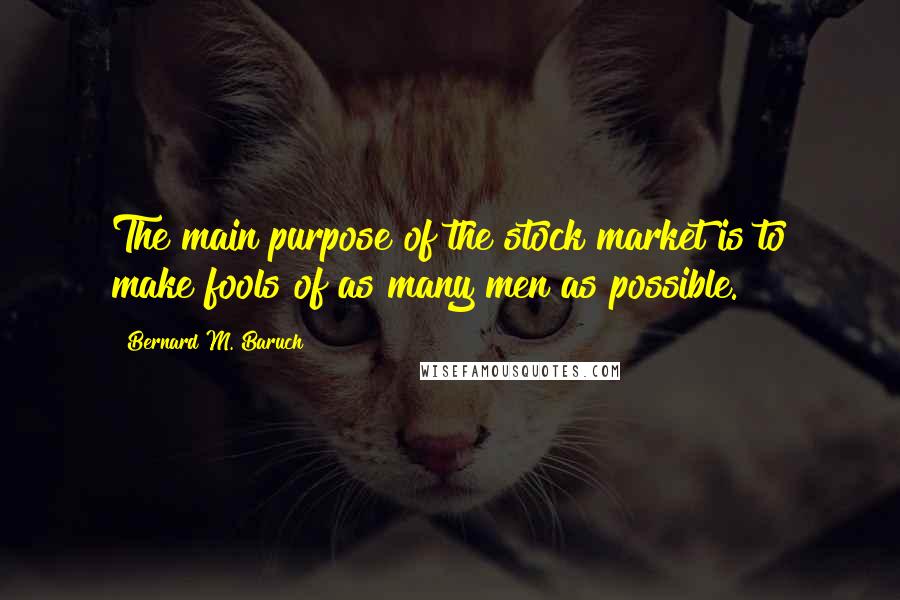 Bernard M. Baruch Quotes: The main purpose of the stock market is to make fools of as many men as possible.