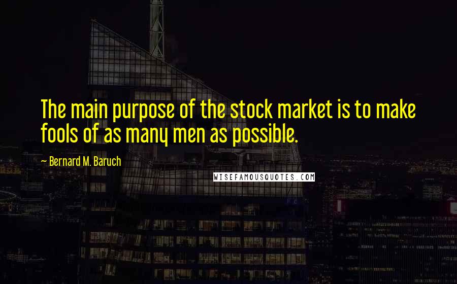 Bernard M. Baruch Quotes: The main purpose of the stock market is to make fools of as many men as possible.