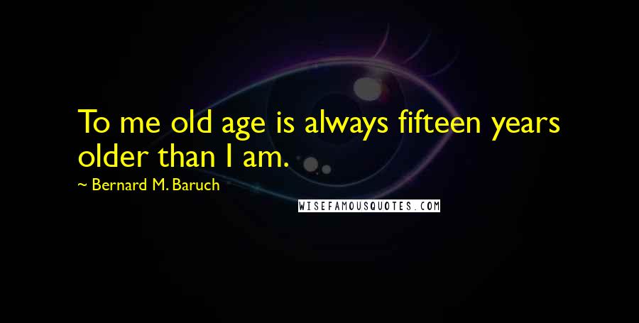 Bernard M. Baruch Quotes: To me old age is always fifteen years older than I am.