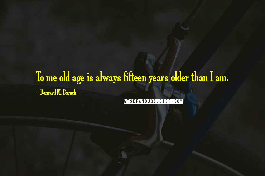 Bernard M. Baruch Quotes: To me old age is always fifteen years older than I am.