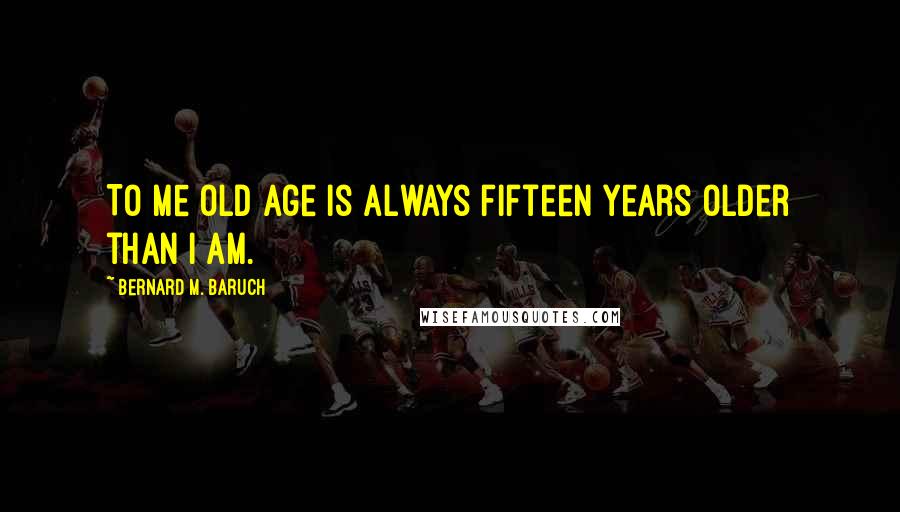 Bernard M. Baruch Quotes: To me old age is always fifteen years older than I am.