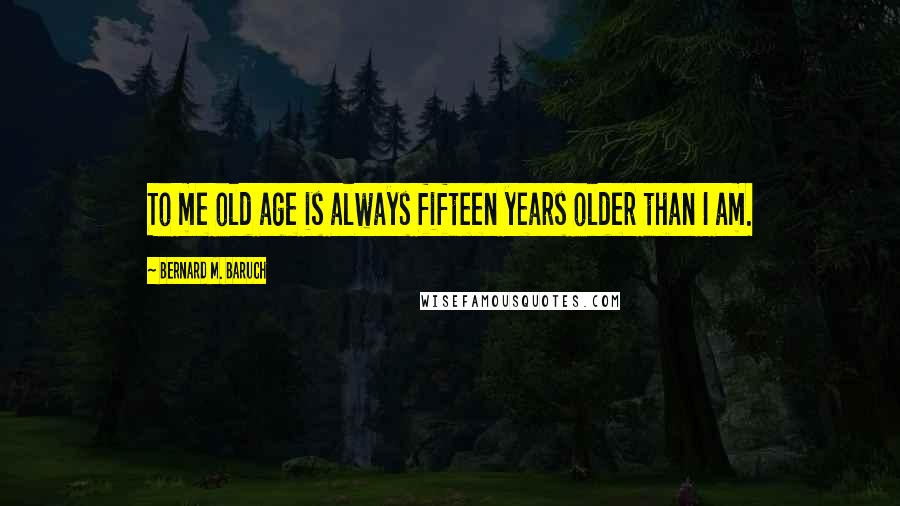 Bernard M. Baruch Quotes: To me old age is always fifteen years older than I am.