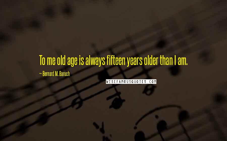 Bernard M. Baruch Quotes: To me old age is always fifteen years older than I am.