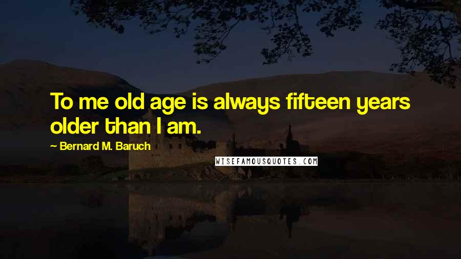 Bernard M. Baruch Quotes: To me old age is always fifteen years older than I am.