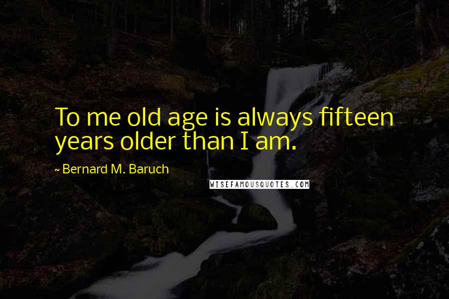 Bernard M. Baruch Quotes: To me old age is always fifteen years older than I am.